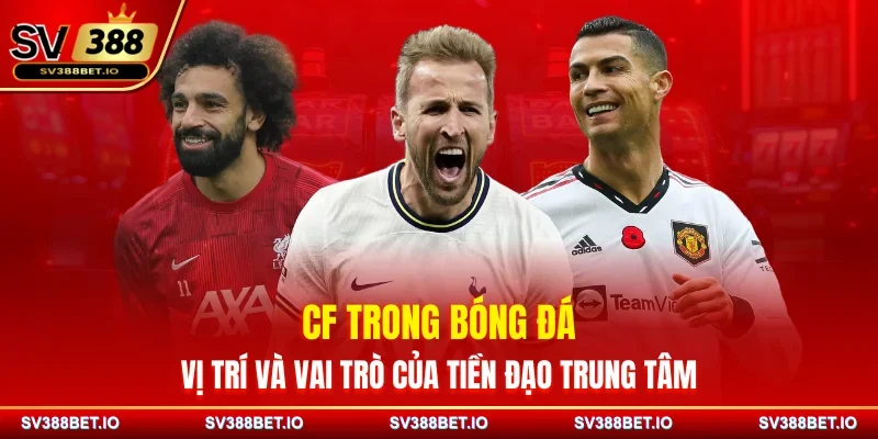 CF Trong Bóng Đá – Vị Trí Và Vai Trò Của Tiền Đạo Trung Tâm